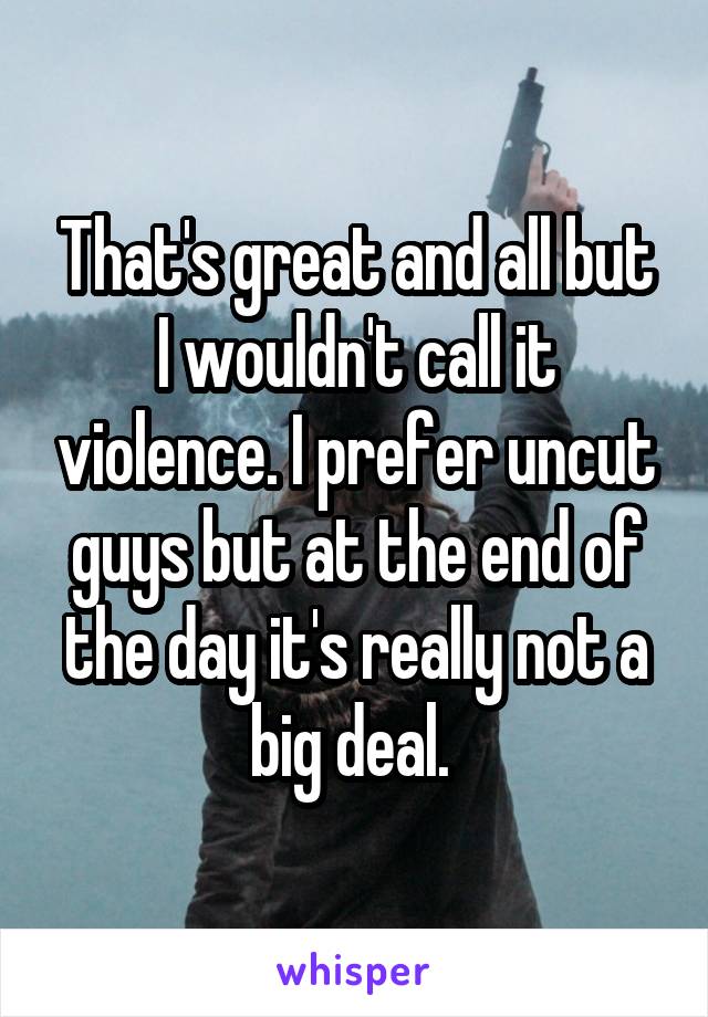 That's great and all but I wouldn't call it violence. I prefer uncut guys but at the end of the day it's really not a big deal. 