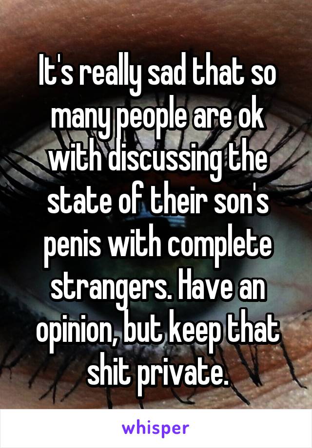 It's really sad that so many people are ok with discussing the state of their son's penis with complete strangers. Have an opinion, but keep that shit private.