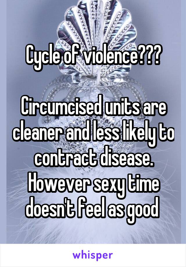 Cycle of violence???

Circumcised units are cleaner and less likely to contract disease. However sexy time doesn't feel as good 