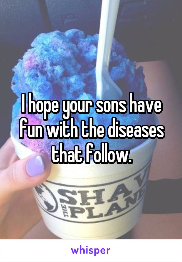 I hope your sons have fun with the diseases that follow.