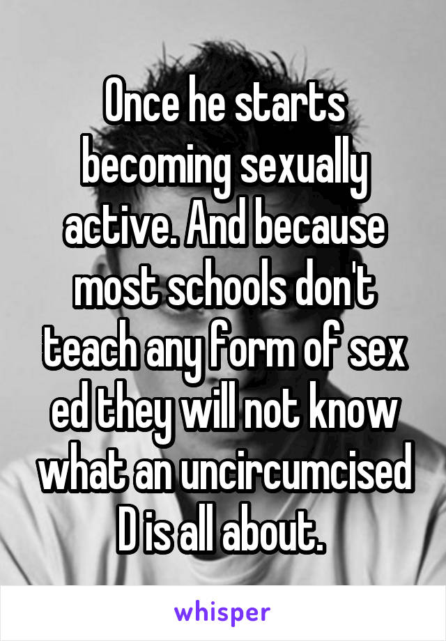 Once he starts becoming sexually active. And because most schools don't teach any form of sex ed they will not know what an uncircumcised D is all about. 