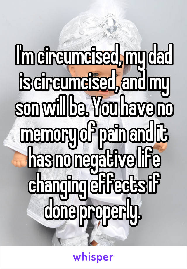 I'm circumcised, my dad is circumcised, and my son will be. You have no memory of pain and it has no negative life changing effects if done properly. 