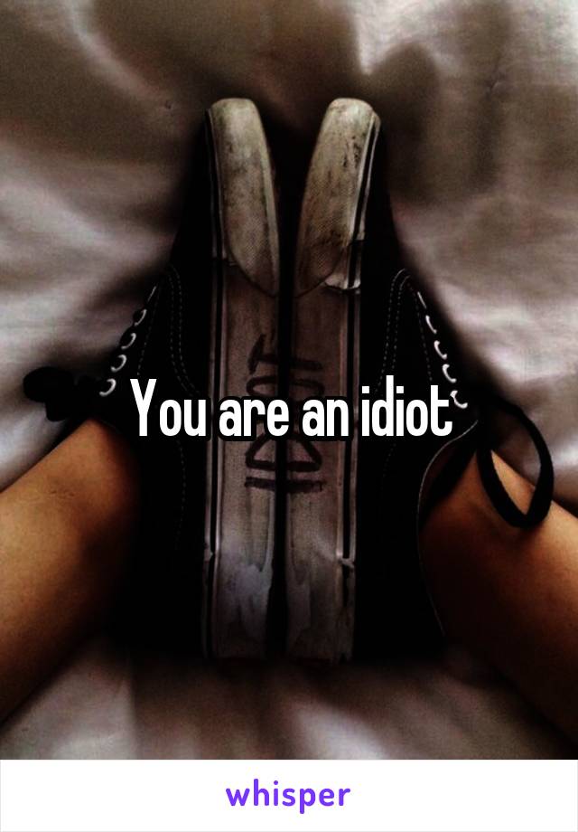 You are an idiot