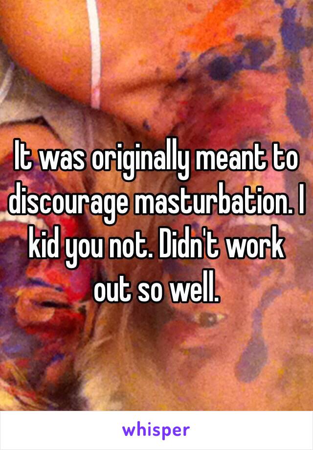 It was originally meant to discourage masturbation. I kid you not. Didn't work out so well.