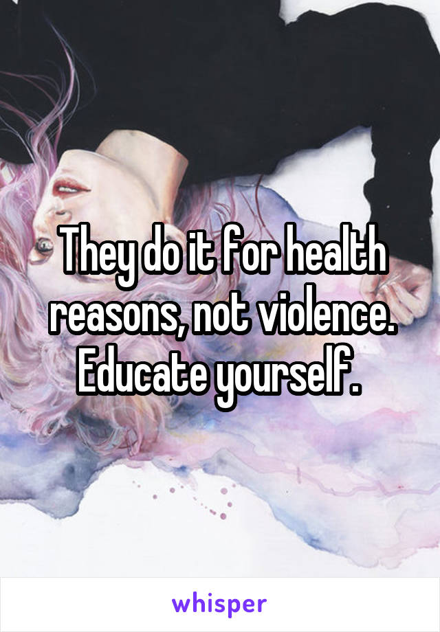 They do it for health reasons, not violence. Educate yourself. 