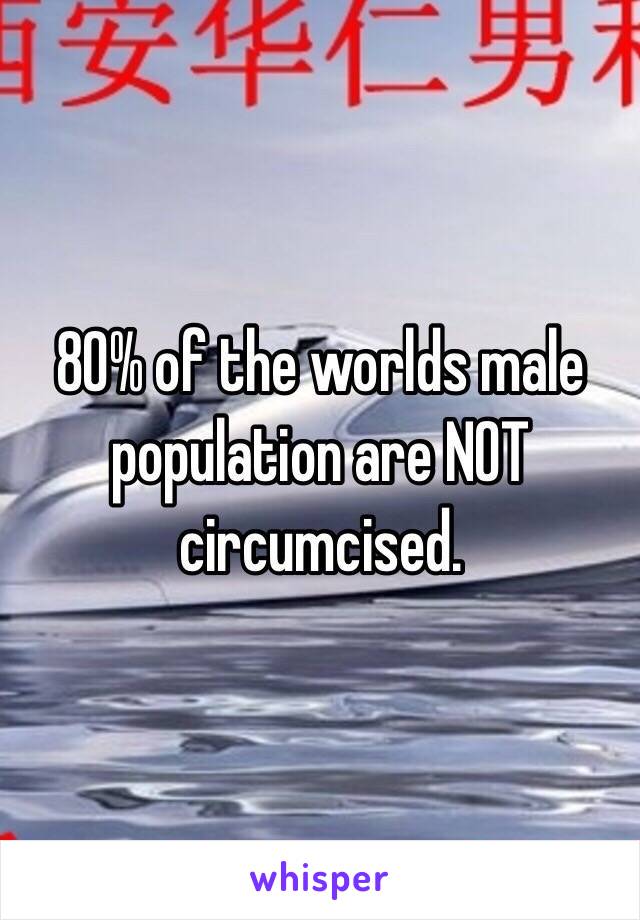 80% of the worlds male population are NOT circumcised. 