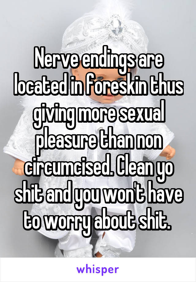 Nerve endings are located in foreskin thus giving more sexual pleasure than non circumcised. Clean yo shit and you won't have to worry about shit. 