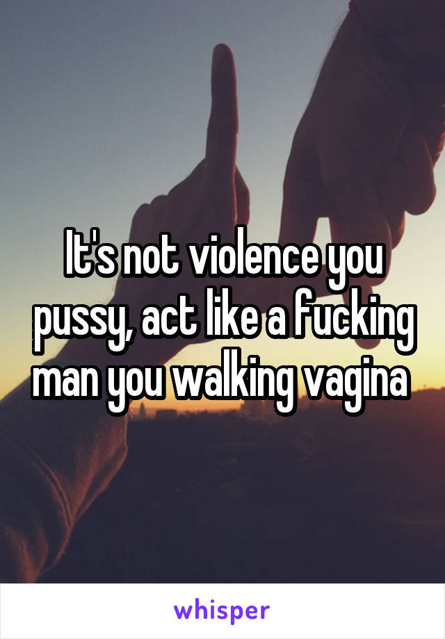 It's not violence you pussy, act like a fucking man you walking vagina 