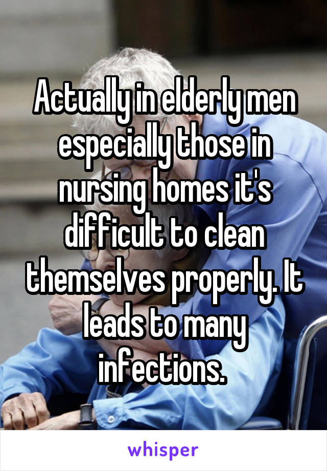 Actually in elderly men especially those in nursing homes it's difficult to clean themselves properly. It leads to many infections. 