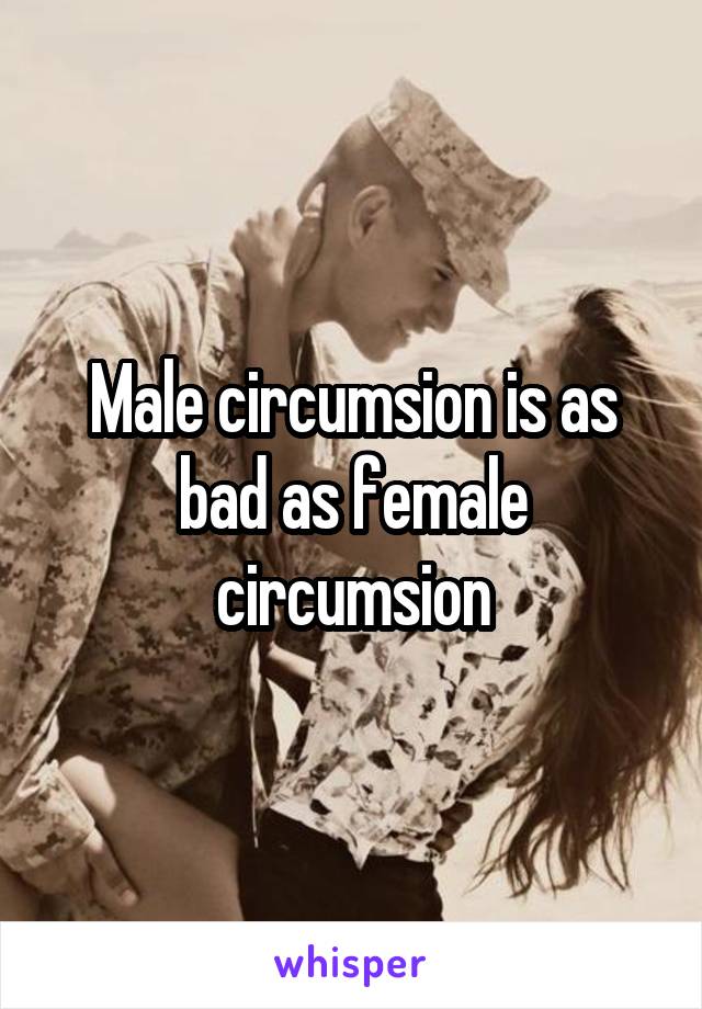 Male circumsion is as bad as female circumsion