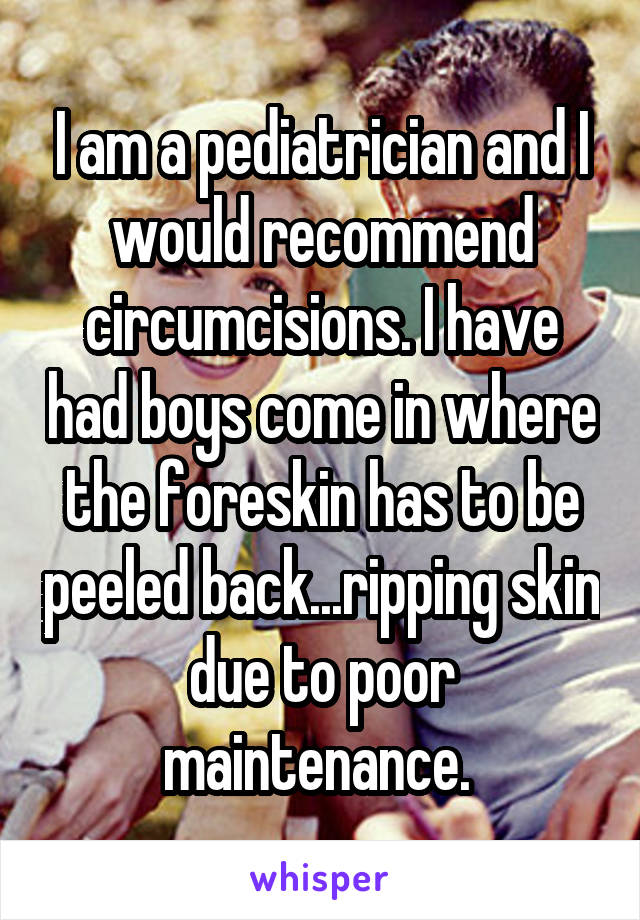 I am a pediatrician and I would recommend circumcisions. I have had boys come in where the foreskin has to be peeled back...ripping skin due to poor maintenance. 