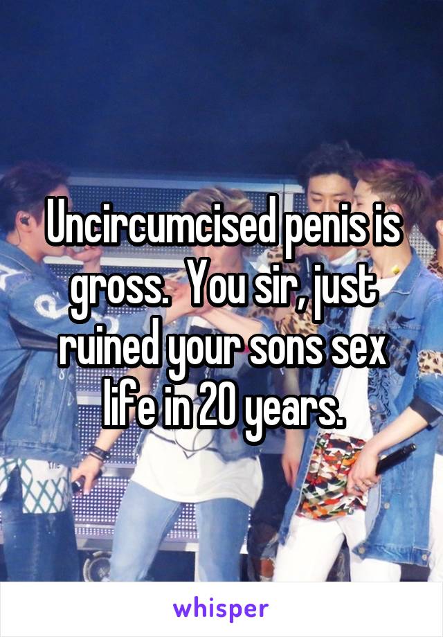 Uncircumcised penis is gross.  You sir, just ruined your sons sex life in 20 years.