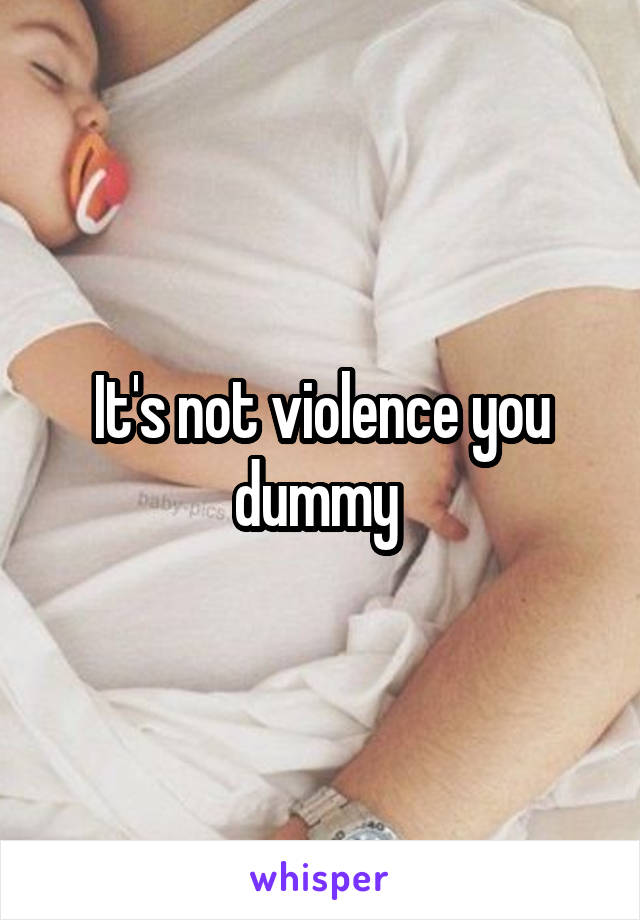 It's not violence you dummy 