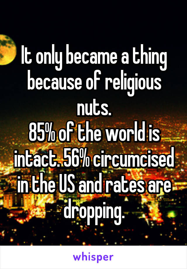 It only became a thing because of religious nuts.
85% of the world is intact. 56% circumcised in the US and rates are dropping.