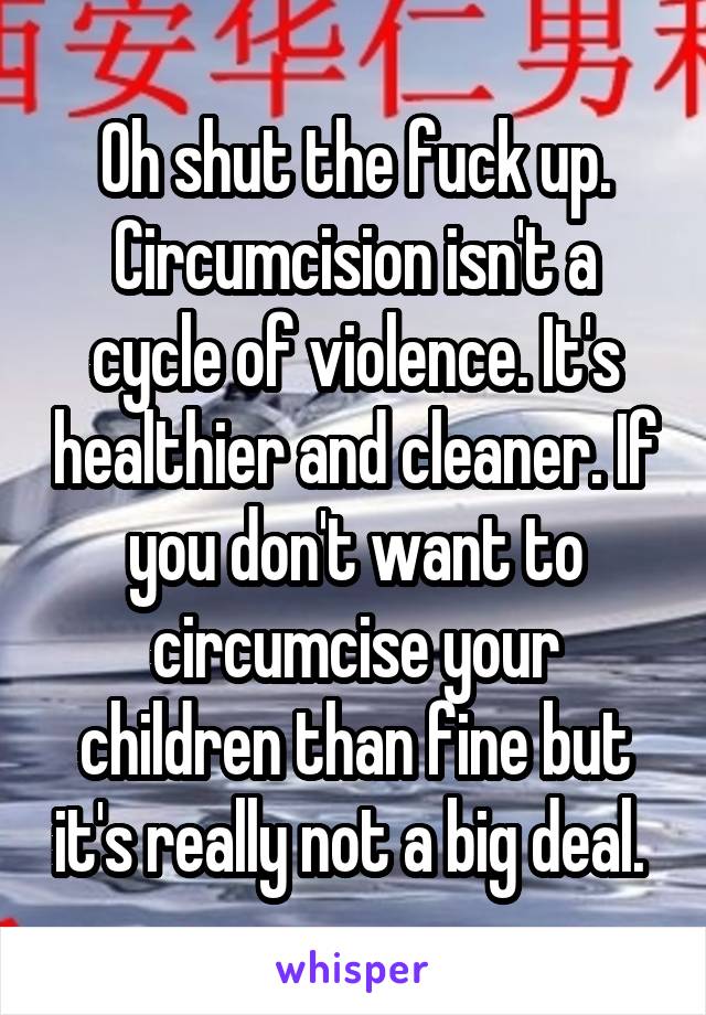 Oh shut the fuck up. Circumcision isn't a cycle of violence. It's healthier and cleaner. If you don't want to circumcise your children than fine but it's really not a big deal. 