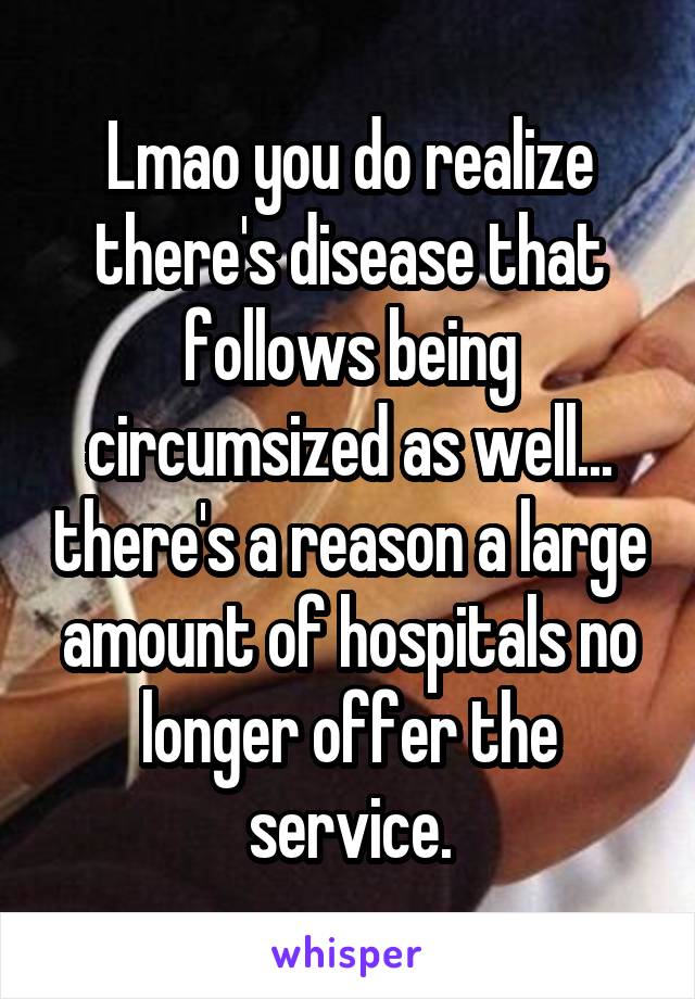 Lmao you do realize there's disease that follows being circumsized as well... there's a reason a large amount of hospitals no longer offer the service.