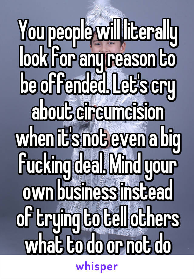 You people will literally look for any reason to be offended. Let's cry about circumcision when it's not even a big fucking deal. Mind your own business instead of trying to tell others what to do or not do