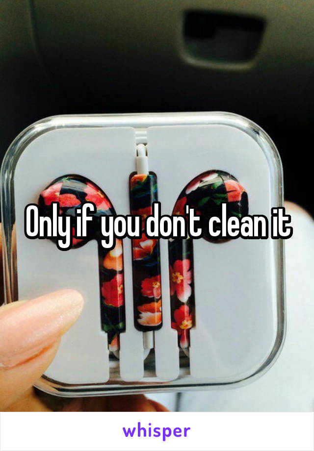 Only if you don't clean it