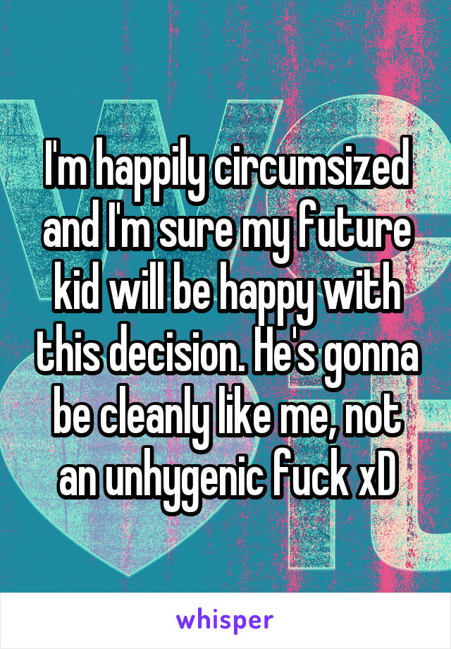 I'm happily circumsized and I'm sure my future kid will be happy with this decision. He's gonna be cleanly like me, not an unhygenic fuck xD