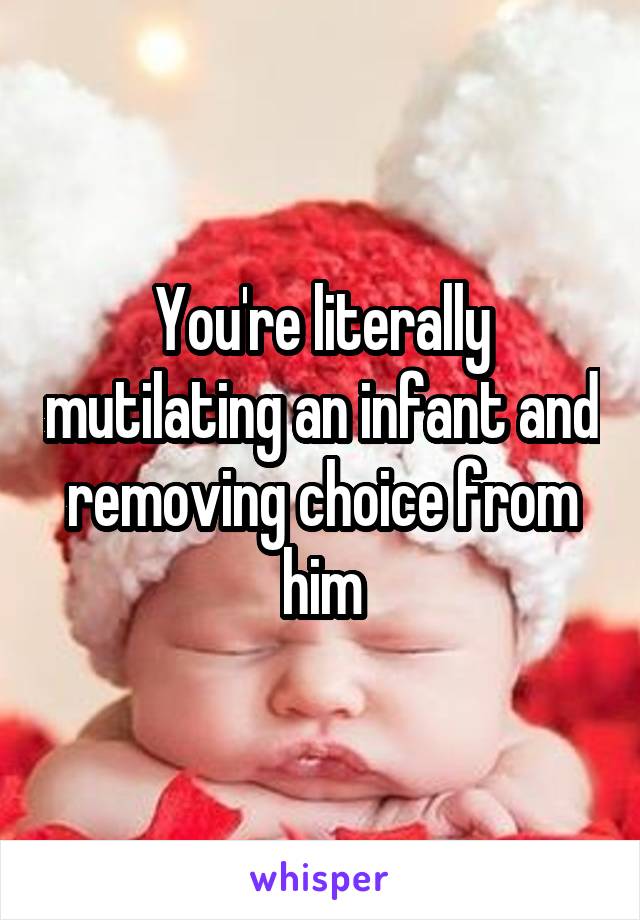 You're literally mutilating an infant and removing choice from him