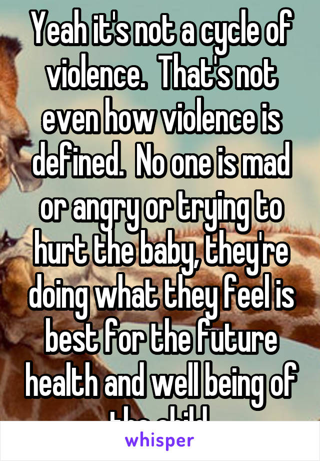 Yeah it's not a cycle of violence.  That's not even how violence is defined.  No one is mad or angry or trying to hurt the baby, they're doing what they feel is best for the future health and well being of the child.