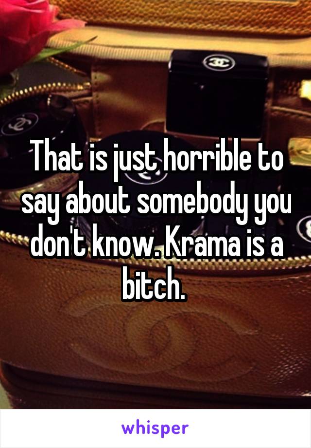 That is just horrible to say about somebody you don't know. Krama is a bitch. 