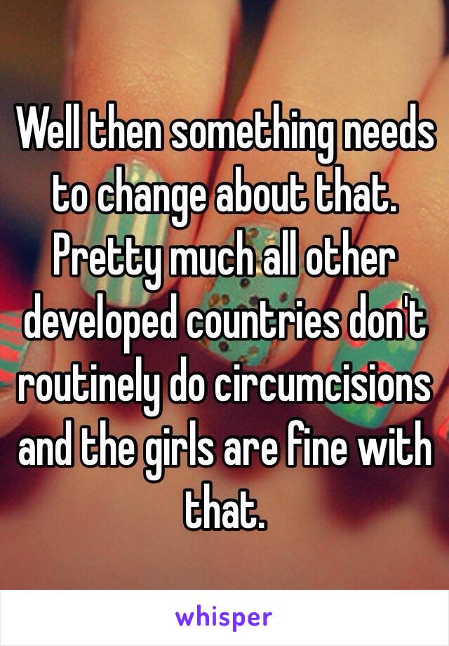 Well then something needs to change about that. Pretty much all other developed countries don't routinely do circumcisions and the girls are fine with that.