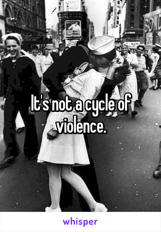 It's not a cycle of violence.