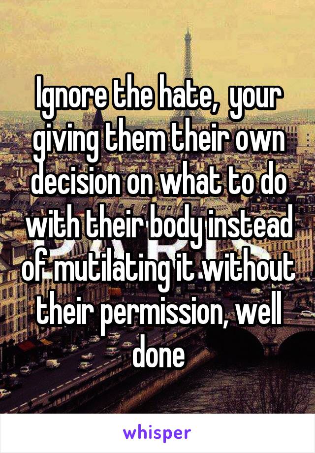 Ignore the hate,  your giving them their own decision on what to do with their body instead of mutilating it without their permission, well done