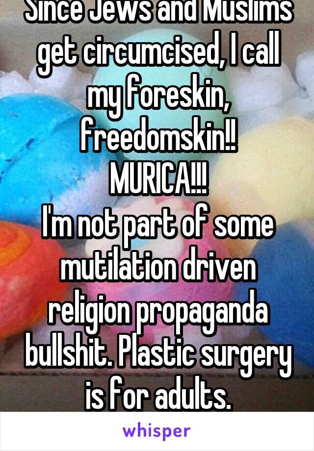 Since Jews and Muslims get circumcised, I call my foreskin, freedomskin!!
MURICA!!!
I'm not part of some mutilation driven religion propaganda bullshit. Plastic surgery is for adults.
