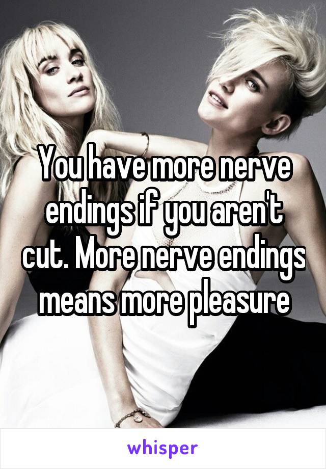 You have more nerve endings if you aren't cut. More nerve endings means more pleasure