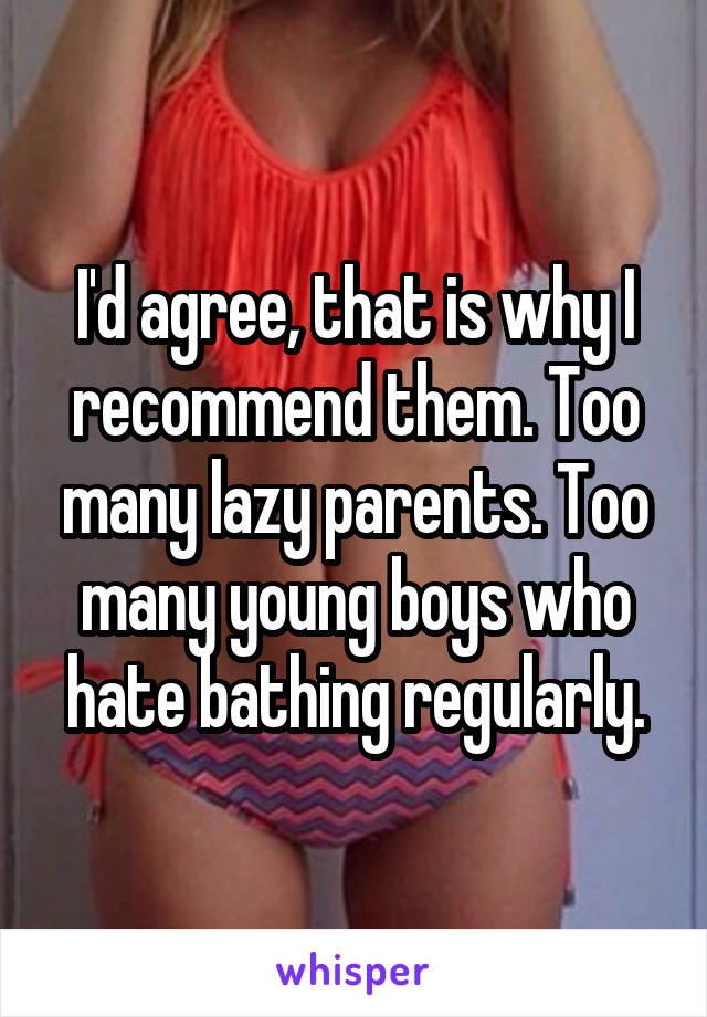 I'd agree, that is why I recommend them. Too many lazy parents. Too many young boys who hate bathing regularly.