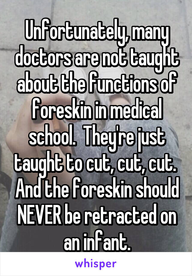 Unfortunately, many doctors are not taught about the functions of foreskin in medical school.  They're just taught to cut, cut, cut.  And the foreskin should NEVER be retracted on an infant.