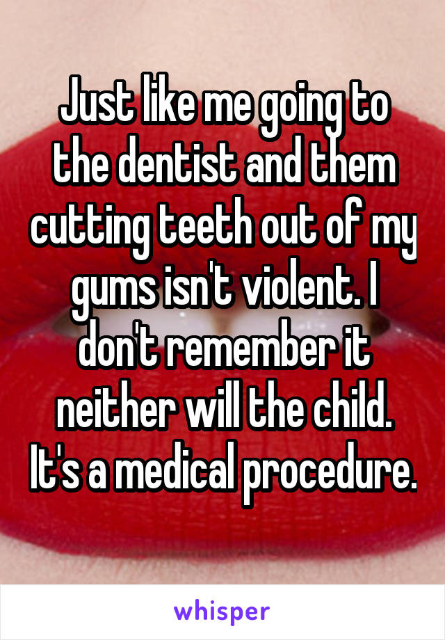 Just like me going to the dentist and them cutting teeth out of my gums isn't violent. I don't remember it neither will the child. It's a medical procedure. 