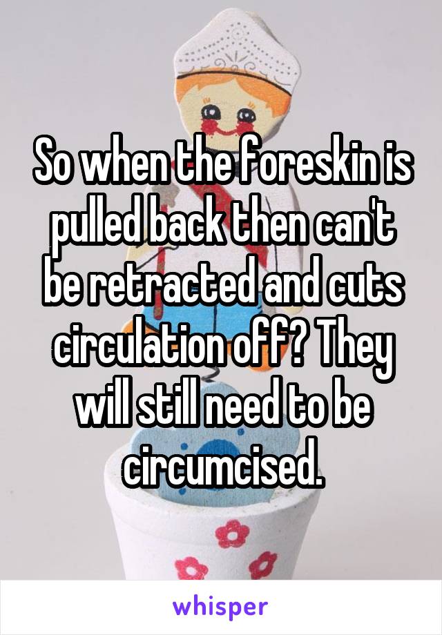 So when the foreskin is pulled back then can't be retracted and cuts circulation off? They will still need to be circumcised.