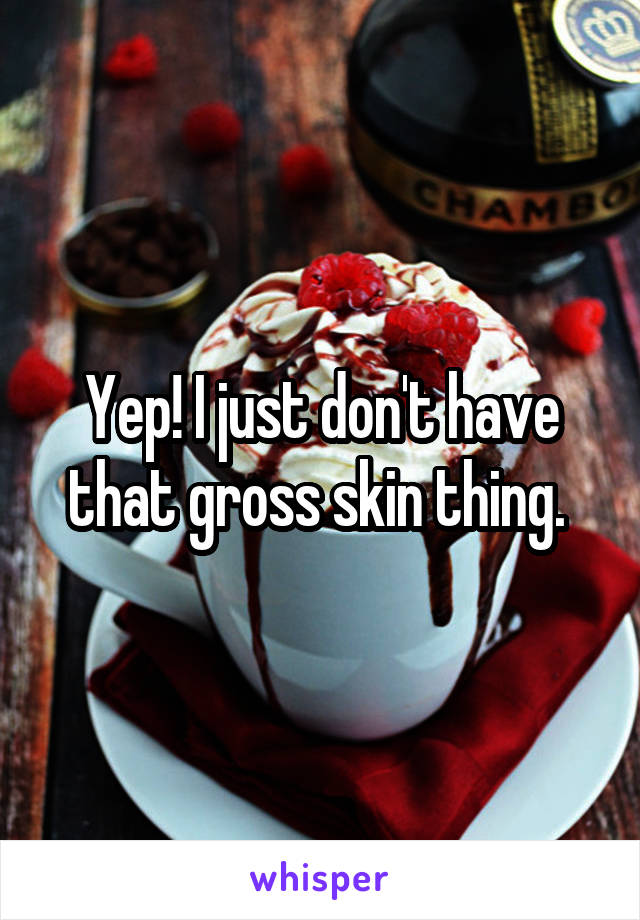 Yep! I just don't have that gross skin thing. 