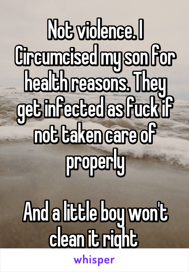 Not violence. I Circumcised my son for health reasons. They get infected as fuck if not taken care of properly

And a little boy won't clean it right 