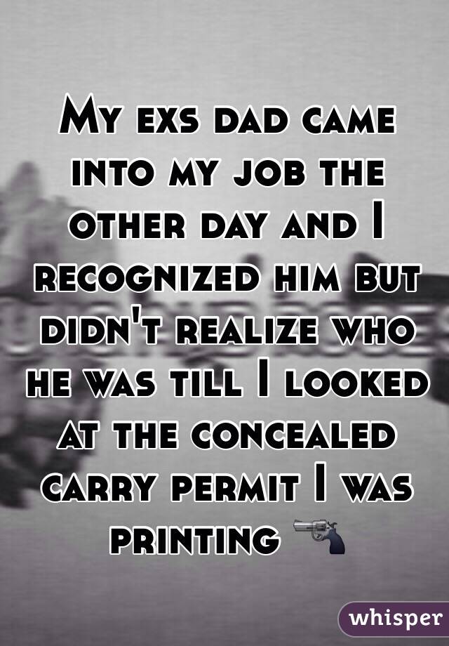 My exs dad came into my job the other day and I recognized him but didn't realize who he was till I looked at the concealed carry permit I was printing 🔫 