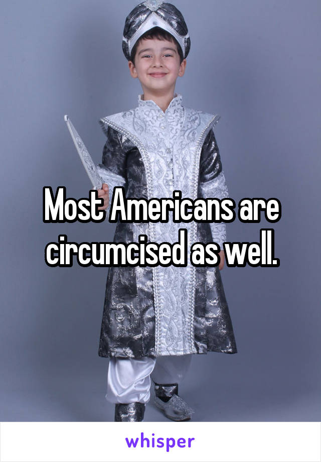 Most Americans are circumcised as well.