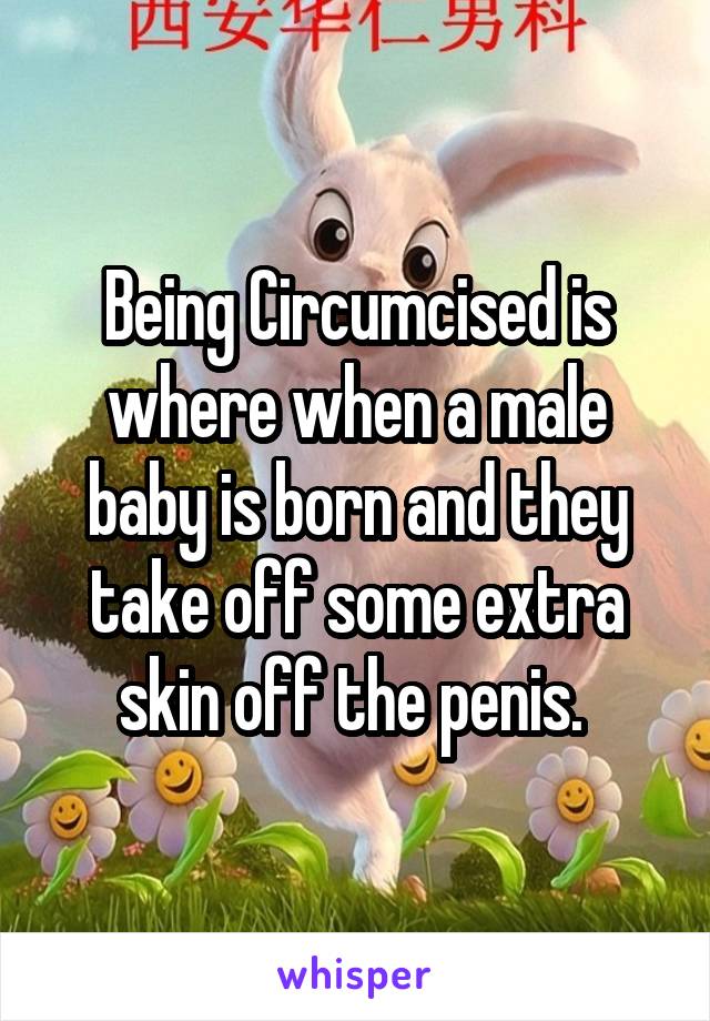 Being Circumcised is where when a male baby is born and they take off some extra skin off the penis. 