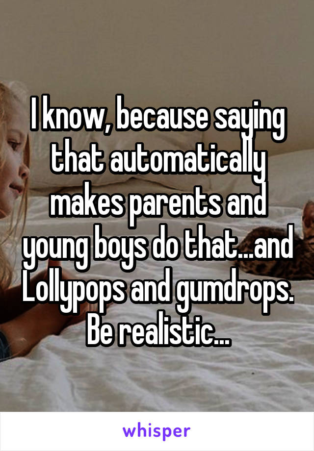 I know, because saying that automatically makes parents and young boys do that...and Lollypops and gumdrops. Be realistic...