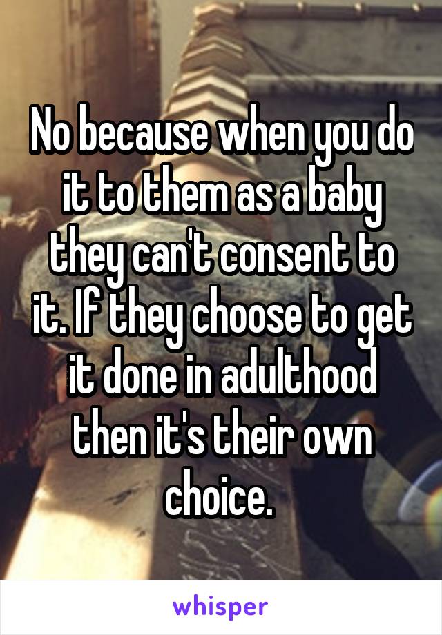 No because when you do it to them as a baby they can't consent to it. If they choose to get it done in adulthood then it's their own choice. 