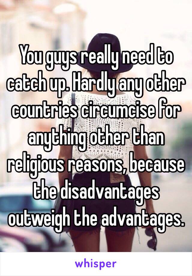 You guys really need to catch up. Hardly any other countries circumcise for anything other than religious reasons, because the disadvantages outweigh the advantages.