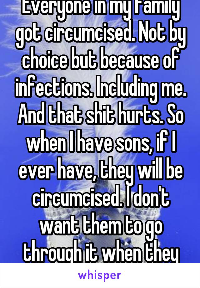 Everyone in my family got circumcised. Not by choice but because of infections. Including me. And that shit hurts. So when I have sons, if I ever have, they will be circumcised. I don't want them to go through it when they can remember it 