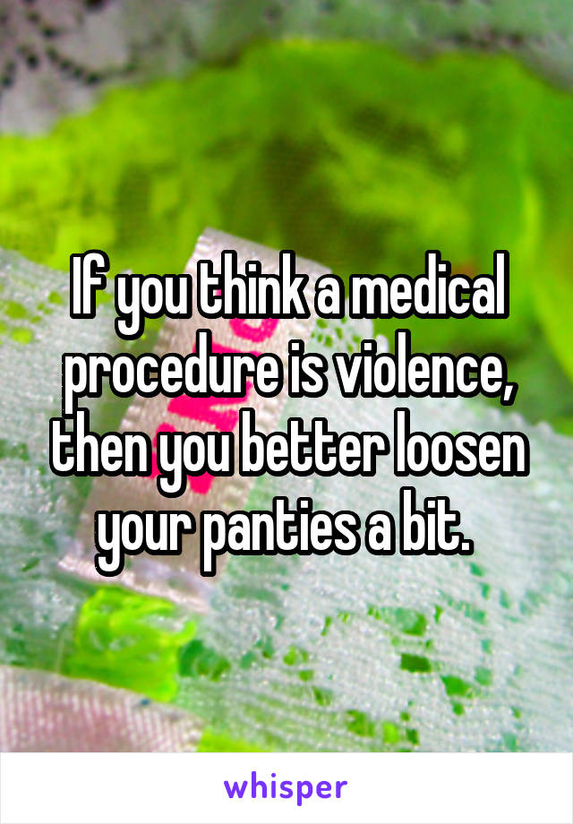 If you think a medical procedure is violence, then you better loosen your panties a bit. 