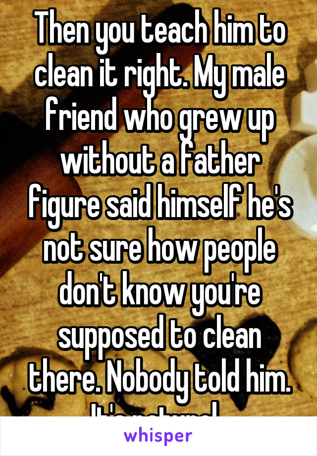 Then you teach him to clean it right. My male friend who grew up without a father figure said himself he's not sure how people don't know you're supposed to clean there. Nobody told him. It's natural. 