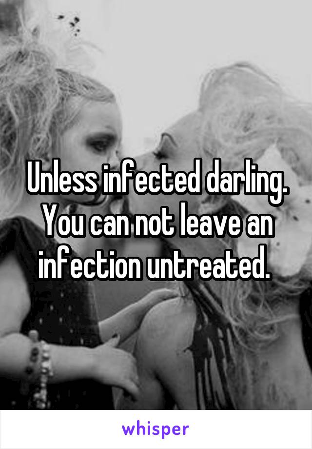 Unless infected darling. You can not leave an infection untreated. 