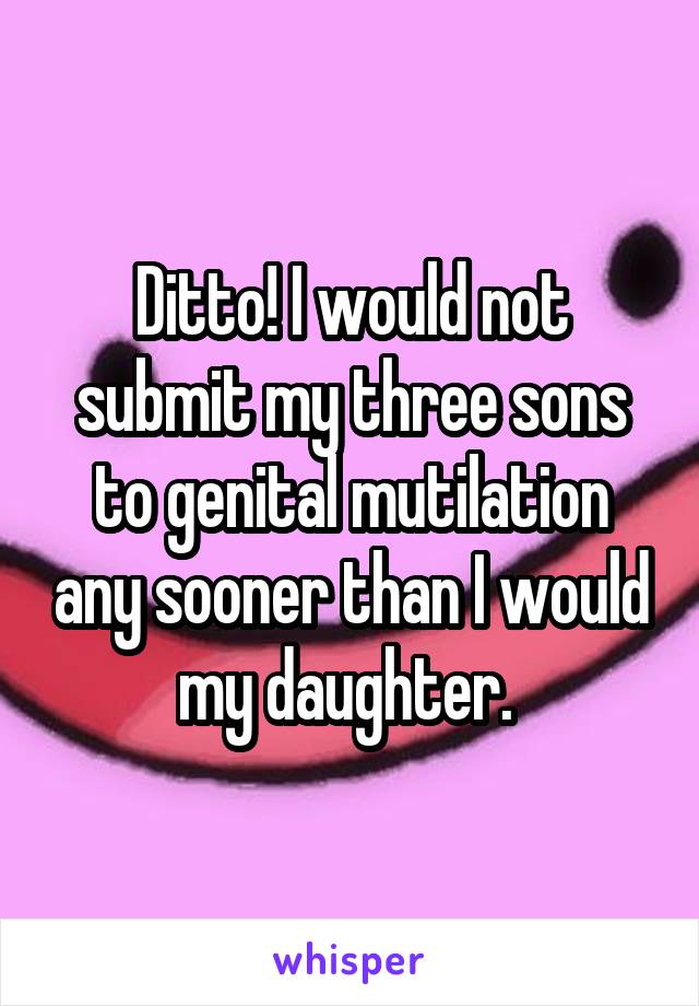 Ditto! I would not submit my three sons to genital mutilation any sooner than I would my daughter. 