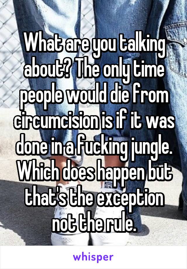 What are you talking about? The only time people would die from circumcision is if it was done in a fucking jungle. Which does happen but that's the exception not the rule.