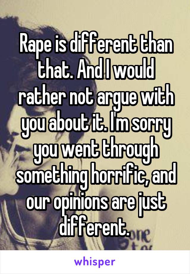 Rape is different than that. And I would rather not argue with you about it. I'm sorry you went through something horrific, and our opinions are just different. 